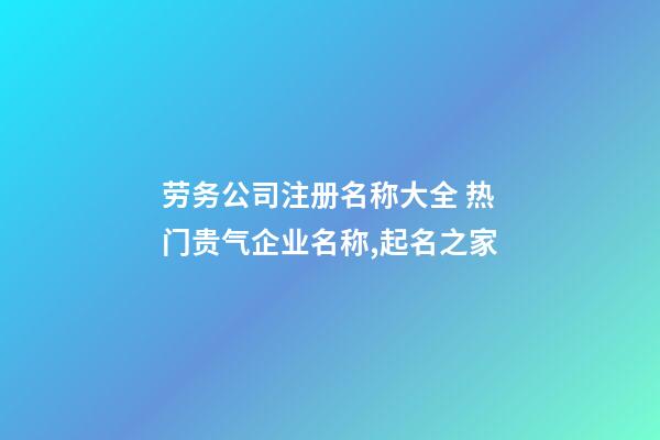 劳务公司注册名称大全 热门贵气企业名称,起名之家-第1张-公司起名-玄机派